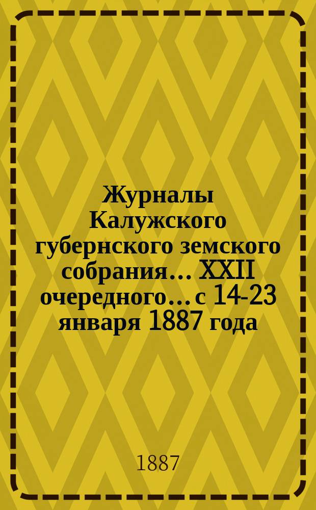 Журналы Калужского губернского земского собрания... XXII очередного... с 14-23 января 1887 года