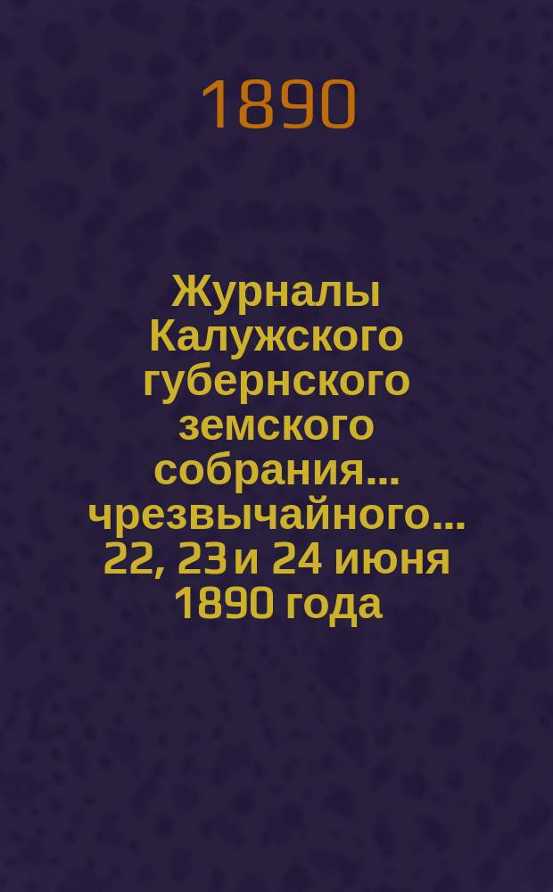 Журналы Калужского губернского земского собрания... чрезвычайного... 22, 23 и 24 июня 1890 года