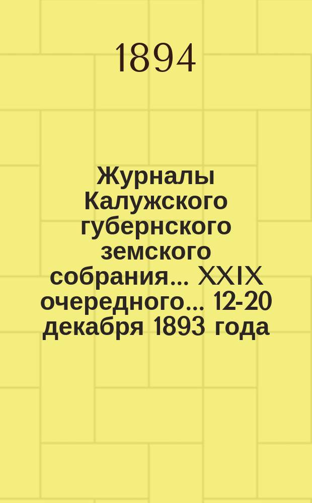 Журналы Калужского губернского земского собрания... XXIX очередного... 12-20 декабря 1893 года