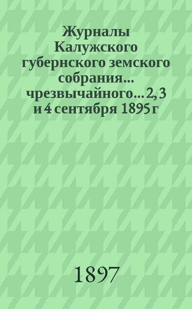 Журналы Калужского губернского земского собрания... чрезвычайного... 2, 3 и 4 сентября 1895 г.