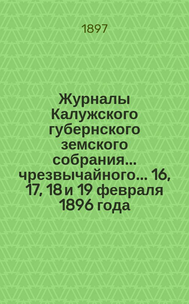 Журналы Калужского губернского земского собрания... чрезвычайного... 16, 17, 18 и 19 февраля 1896 года. Копии с приложений... : Копии с приложений...