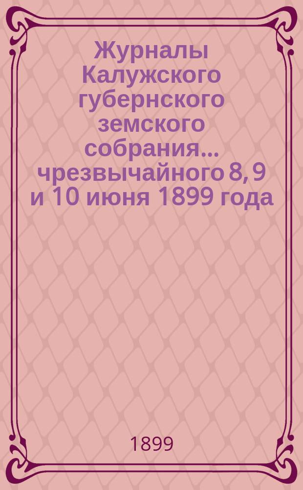 Журналы Калужского губернского земского собрания... чрезвычайного 8, 9 и 10 июня 1899 года