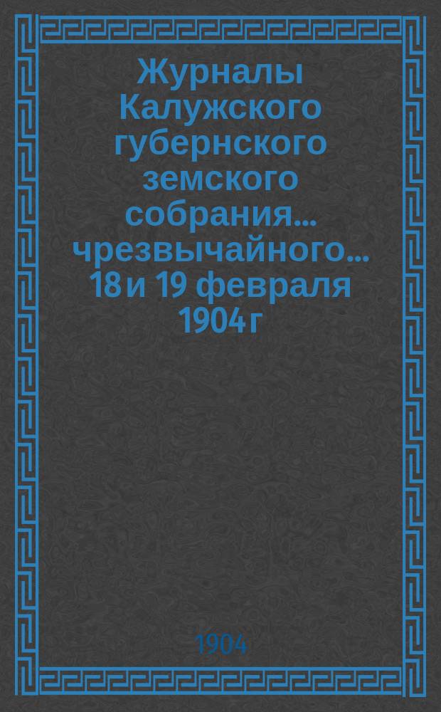 Журналы Калужского губернского земского собрания... чрезвычайного... 18 и 19 февраля 1904 г.