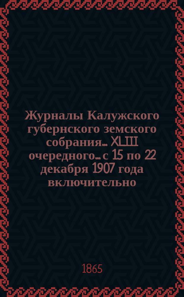 Журналы Калужского губернского земского собрания... XLIII очередного... с 15 по 22 декабря 1907 года включительно. Приложения... : Приложения...