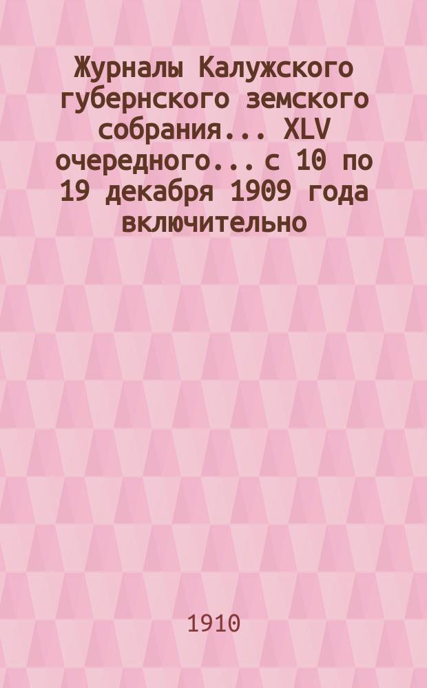 Журналы Калужского губернского земского собрания... XLV очередного... с 10 по 19 декабря 1909 года включительно