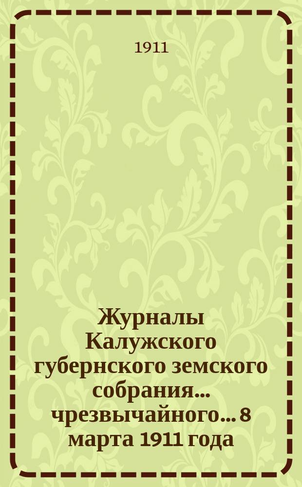 Журналы Калужского губернского земского собрания... чрезвычайного... 8 марта 1911 года