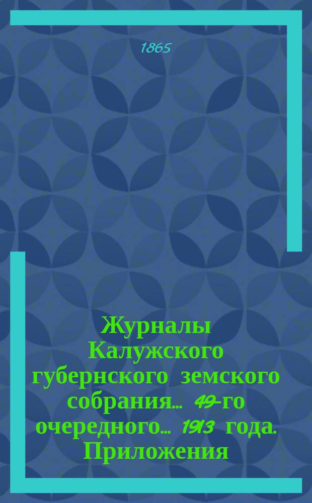 Журналы Калужского губернского земского собрания... 49-го очередного... 1913 года. Приложения... : Приложения...