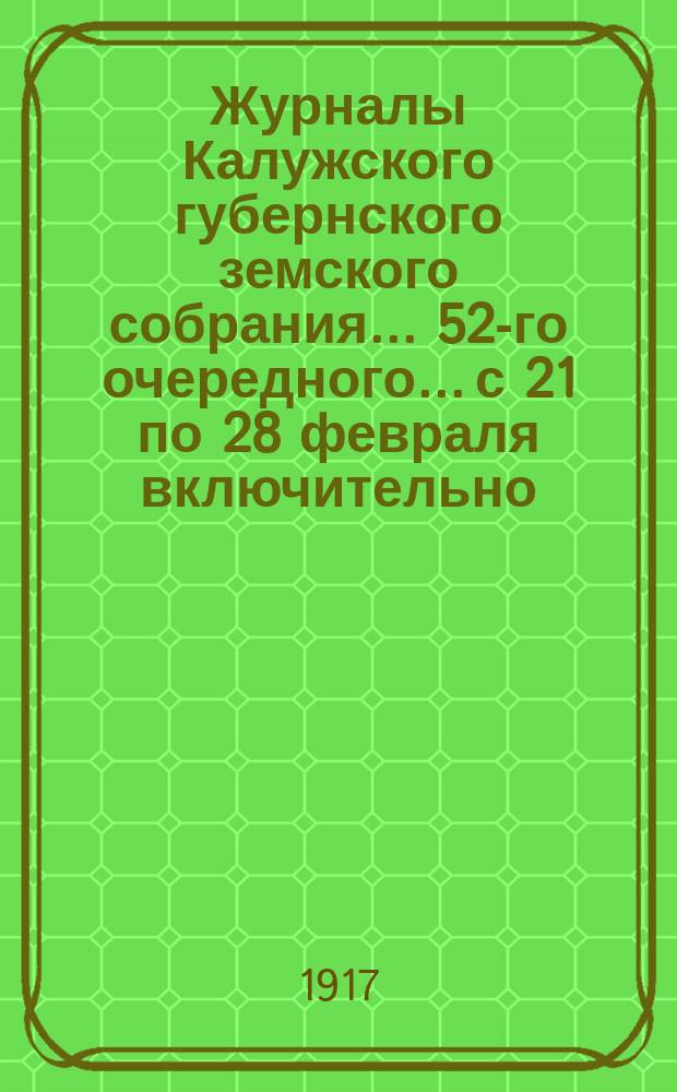 Журналы Калужского губернского земского собрания... 52-го очередного... с 21 по 28 февраля включительно, 1917 года