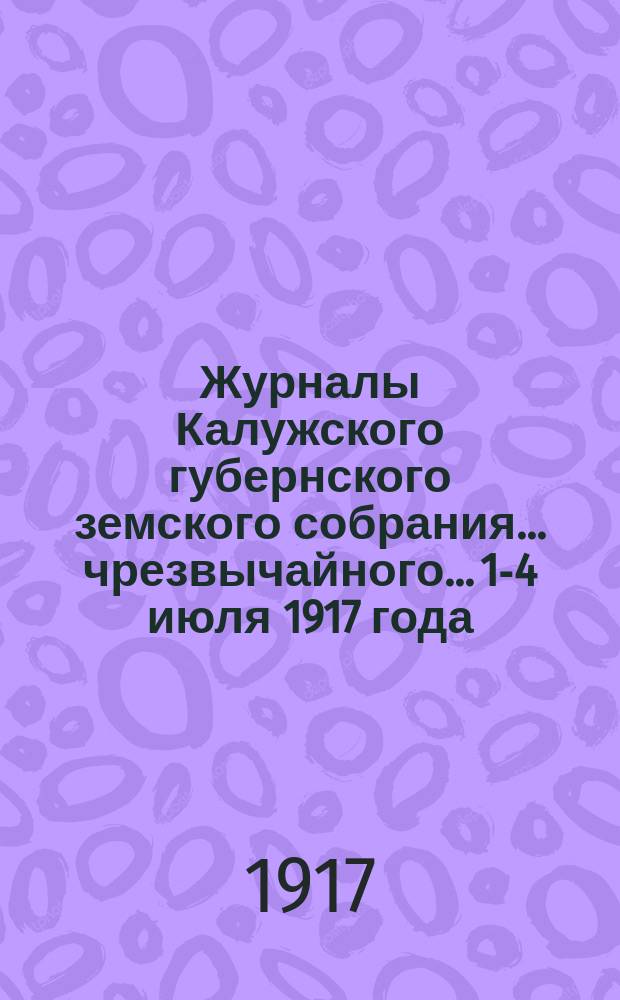 Журналы Калужского губернского земского собрания... чрезвычайного... 1-4 июля 1917 года