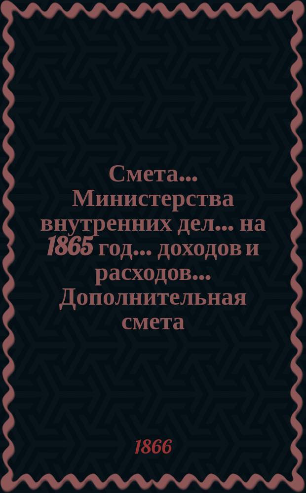 Смета... Министерства внутренних дел... на 1865 год... доходов и расходов... Дополнительная смета... : Дополнительная смета...