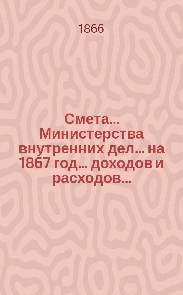 Смета... Министерства внутренних дел... на 1867 год... доходов и расходов...