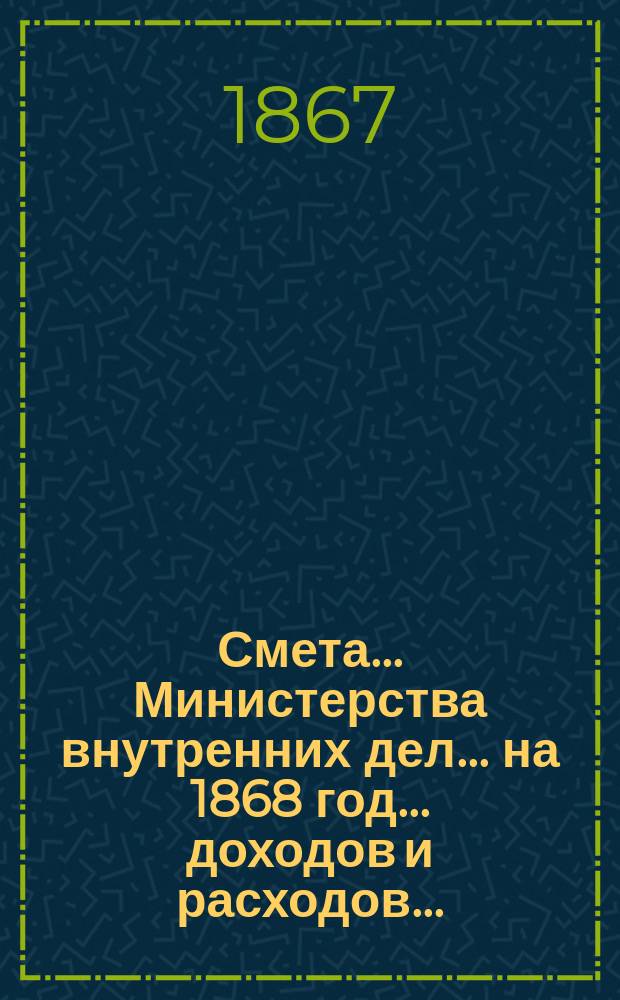 Смета... Министерства внутренних дел... на 1868 год... доходов и расходов...