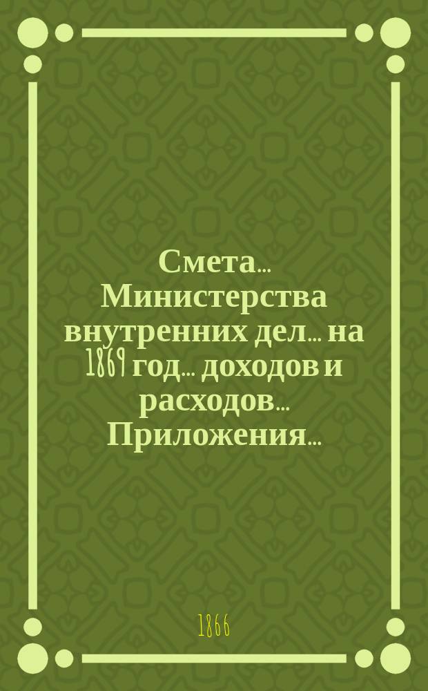 Смета... Министерства внутренних дел... на 1869 год... доходов и расходов... Приложения... : Приложения...