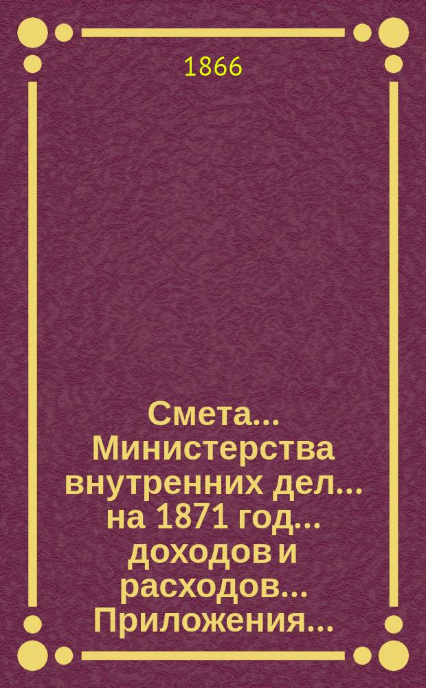 Смета... Министерства внутренних дел... на 1871 год... доходов и расходов... Приложения... : Приложения...