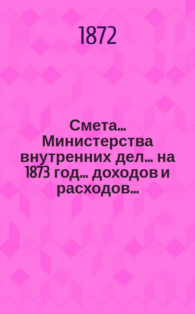 Смета... Министерства внутренних дел... на 1873 год... доходов и расходов...