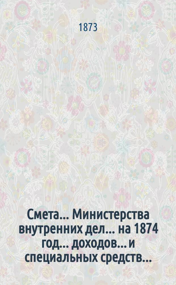 Смета... Министерства внутренних дел... на 1874 год... доходов... [и специальных средств...]