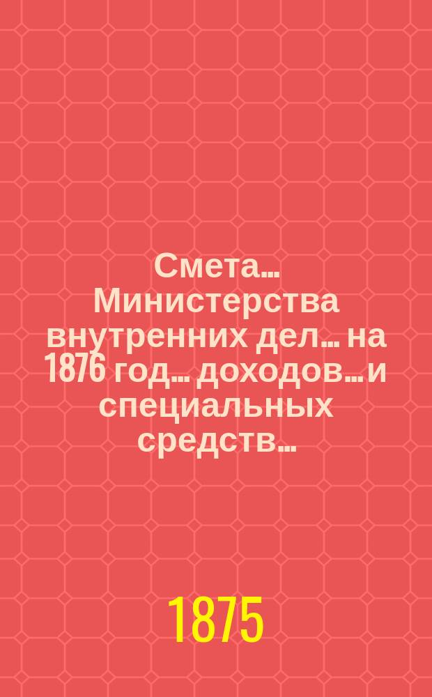 Смета... Министерства внутренних дел... на 1876 год... доходов... и специальных средств...