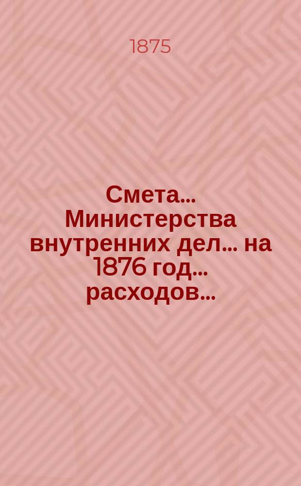 Смета... Министерства внутренних дел... на 1876 год... расходов....