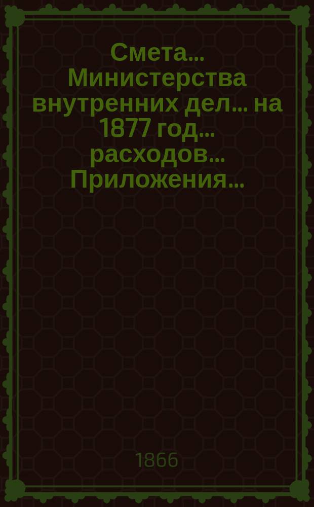 Смета... Министерства внутренних дел... на 1877 год... расходов... Приложения... : Приложения...