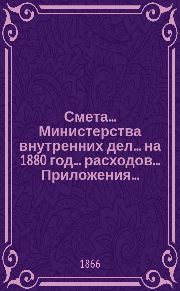Смета... Министерства внутренних дел... на 1880 год... расходов... Приложения... : Приложения...