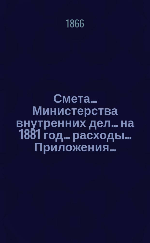 Смета... Министерства внутренних дел... на 1881 год... расходы... Приложения... : Приложения...