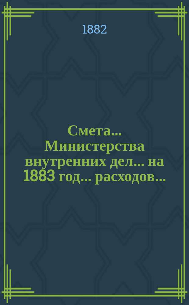 Смета... Министерства внутренних дел... на 1883 год... расходов...