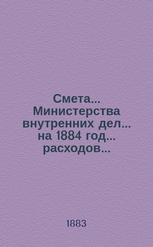 Смета... Министерства внутренних дел... на 1884 год... расходов...