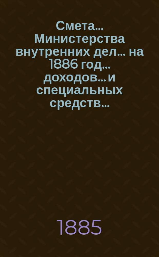Смета... Министерства внутренних дел... на 1886 год... доходов... и специальных средств...