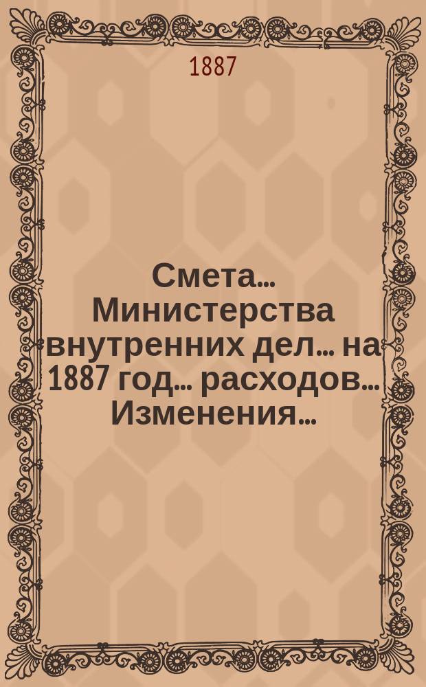 Смета... Министерства внутренних дел... на 1887 год... расходов... Изменения... : Изменения, последовавшие в финансовой и специальной сметах...