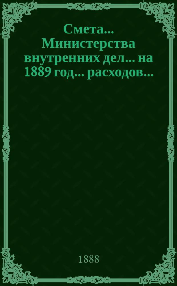 Смета... Министерства внутренних дел... на 1889 год... расходов...