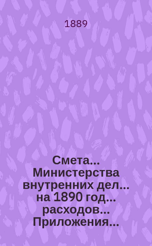 Смета... Министерства внутренних дел... на 1890 год... расходов... Приложения... : Приложения...