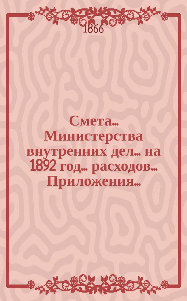 Смета... Министерства внутренних дел... на 1892 год... расходов... Приложения... : Приложения...