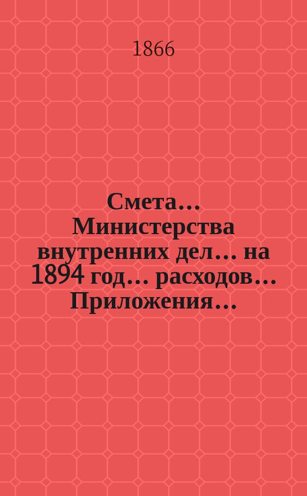 Смета... Министерства внутренних дел... на 1894 год... расходов... Приложения... : Приложения...