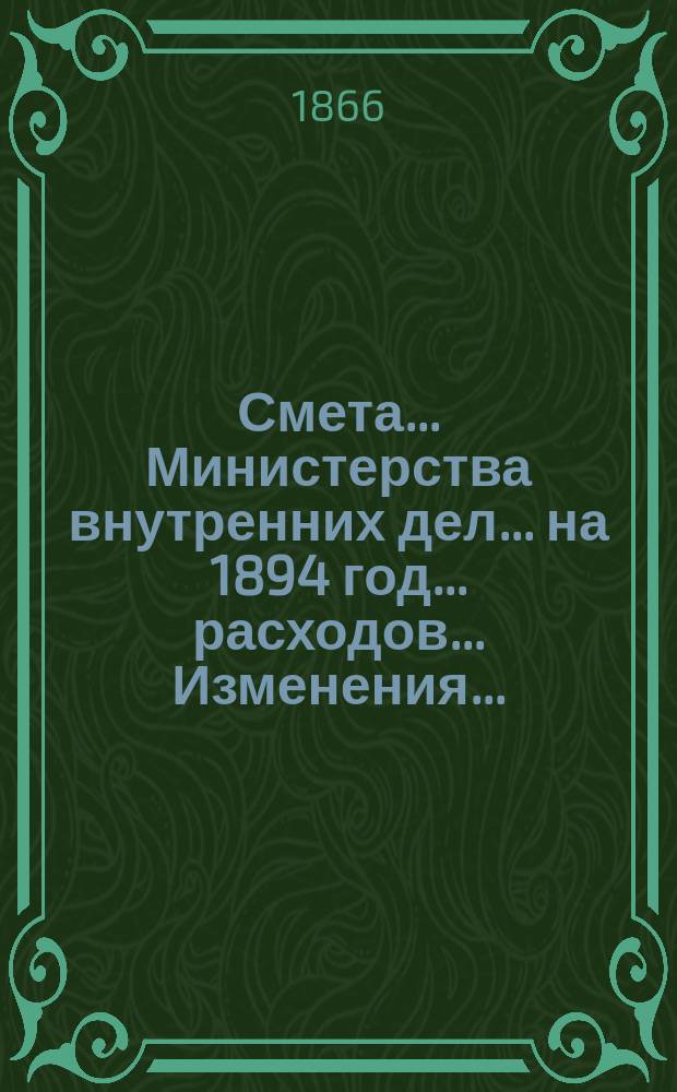 Смета... Министерства внутренних дел... на 1894 год... расходов... Изменения... : Изменения, последовавшие в финансовой смете...