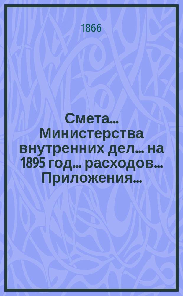 Смета... Министерства внутренних дел... на 1895 год... расходов... Приложения... : Приложения...