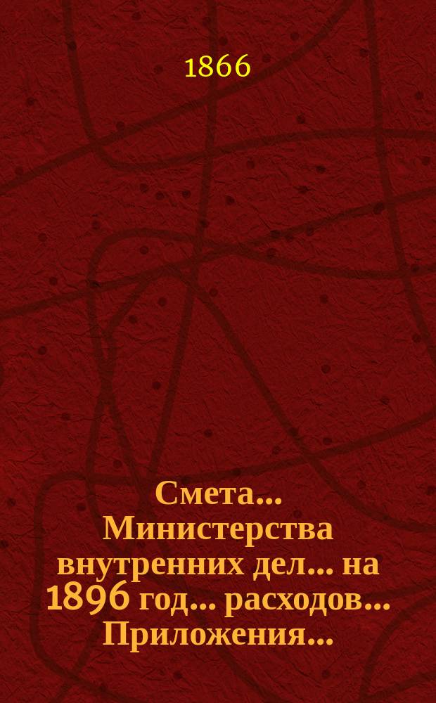 Смета... Министерства внутренних дел... на 1896 год... расходов... Приложения... : Приложения...