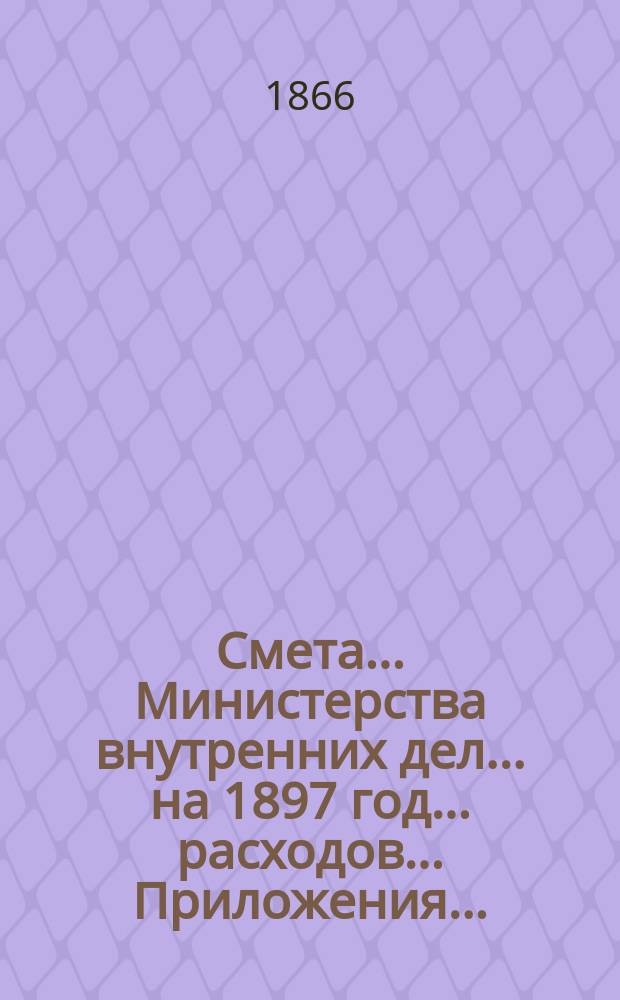 Смета... Министерства внутренних дел... на 1897 год... расходов... Приложения... : Приложения...