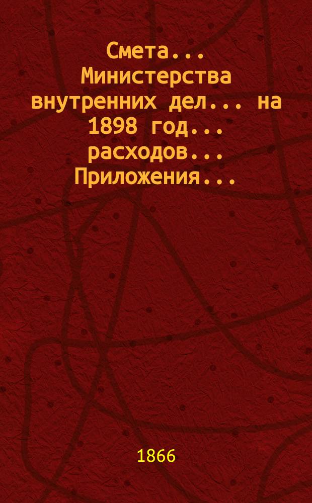 Смета... Министерства внутренних дел... на 1898 год... расходов... Приложения... : Приложения...