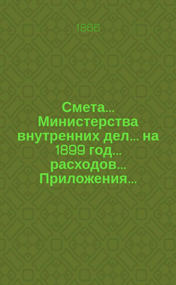 Смета... Министерства внутренних дел... на 1899 год... расходов... Приложения... : Приложения...