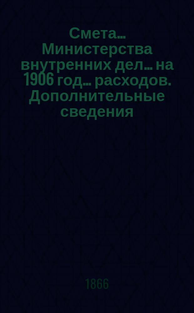 Смета... Министерства внутренних дел... на 1906 год... расходов. Дополнительные сведения... : Дополнительные сведения к смете доходов и расходов...