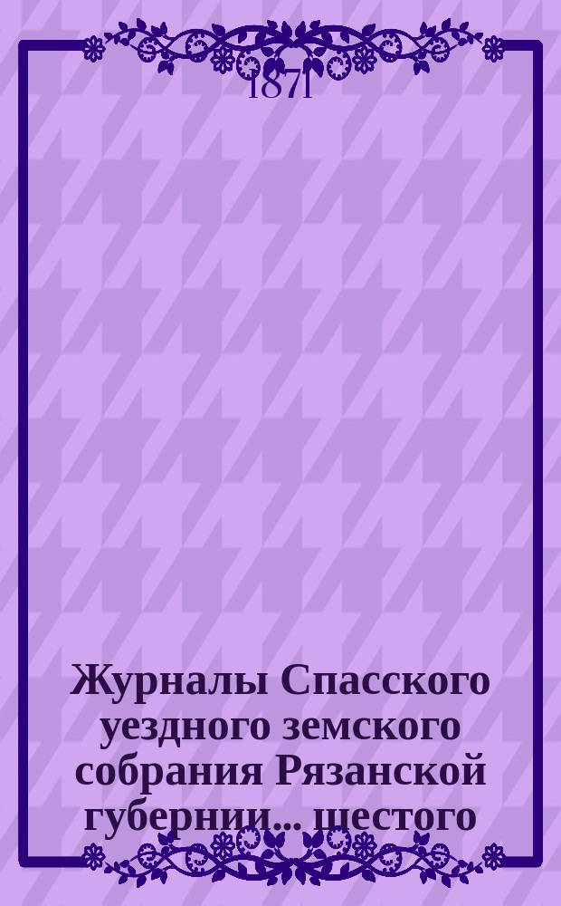 Журналы Спасского уездного земского собрания Рязанской губернии... шестого (очередного) созыва 1870 года