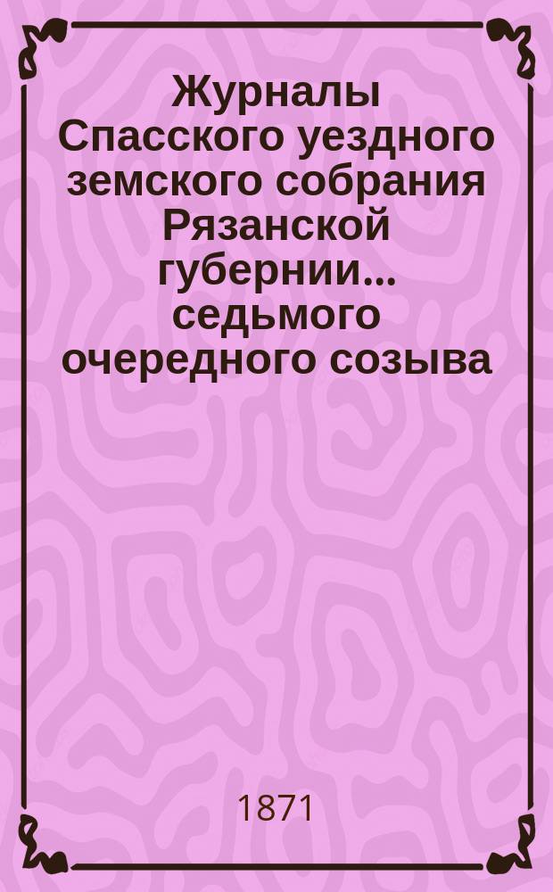 Журналы Спасского уездного земского собрания Рязанской губернии... седьмого очередного созыва, сентября 1871 года