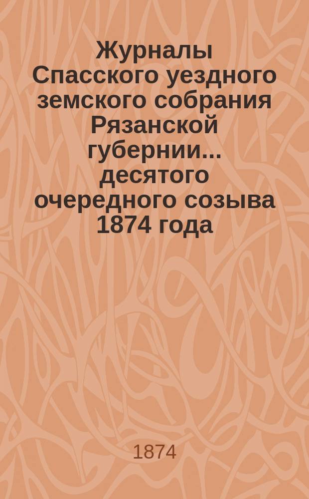 Журналы Спасского уездного земского собрания Рязанской губернии... десятого очередного созыва [1874 года]