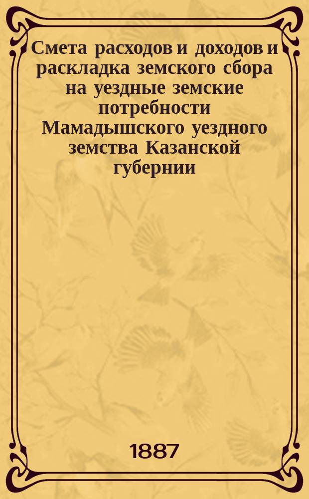 Смета расходов и доходов и раскладка земского сбора на уездные земские потребности Мамадышского уездного земства Казанской губернии... на 1887 год