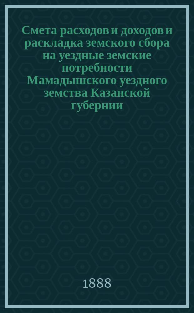 Смета расходов и доходов и раскладка земского сбора на уездные земские потребности Мамадышского уездного земства Казанской губернии... на 1888 год