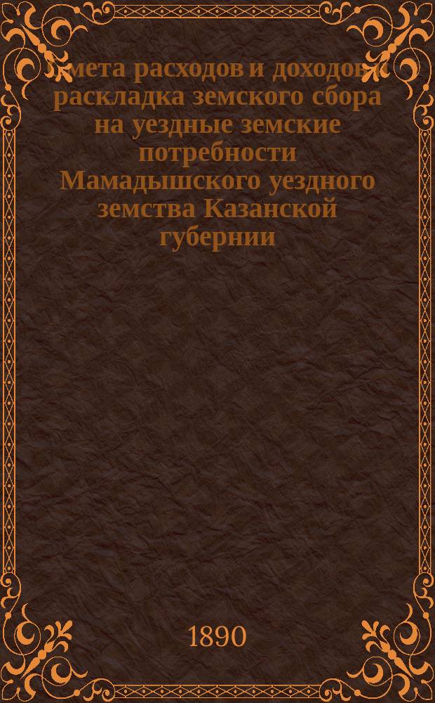 Смета расходов и доходов и раскладка земского сбора на уездные земские потребности Мамадышского уездного земства Казанской губернии... на 1890 год