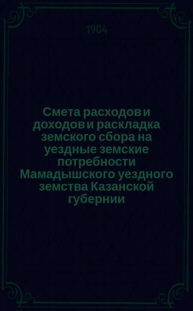 Смета расходов и доходов и раскладка земского сбора на уездные земские потребности Мамадышского уездного земства Казанской губернии... на 1905 год
