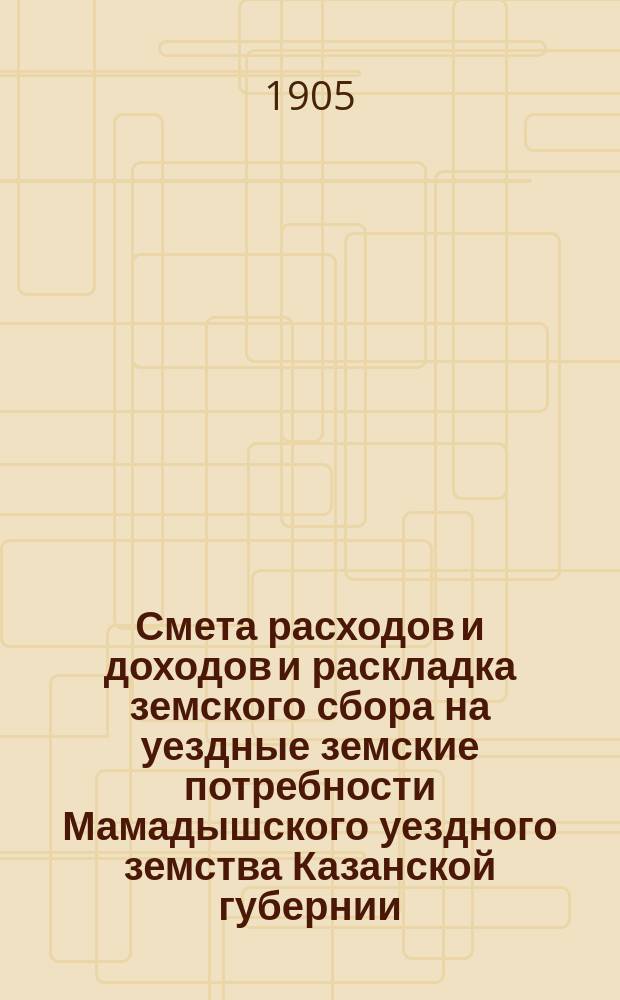 Смета расходов и доходов и раскладка земского сбора на уездные земские потребности Мамадышского уездного земства Казанской губернии... на 1906 год