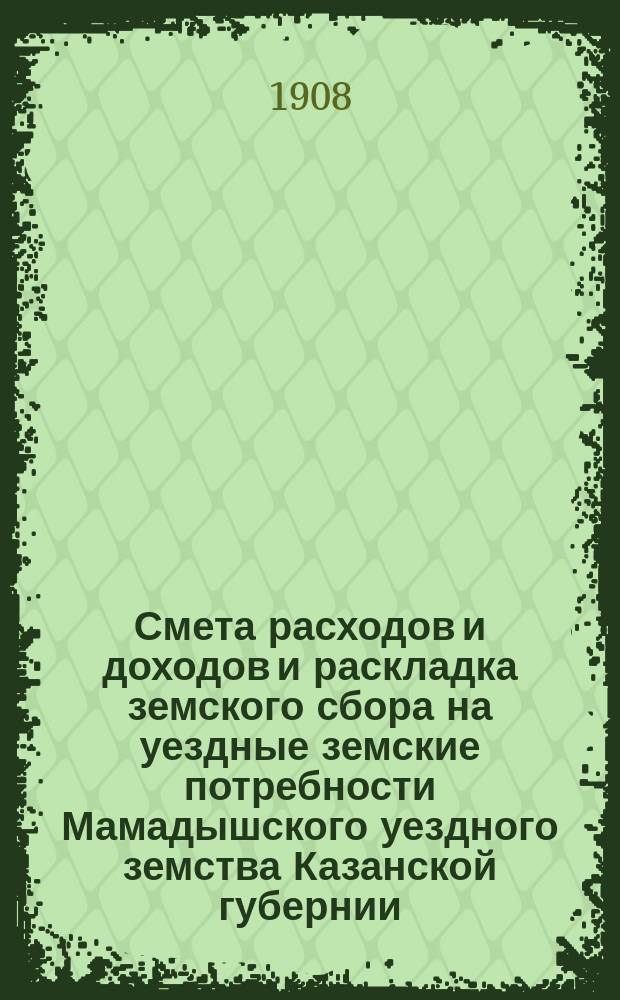 Смета расходов и доходов и раскладка земского сбора на уездные земские потребности Мамадышского уездного земства Казанской губернии... на 1909 год
