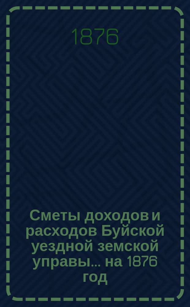 Сметы доходов и расходов Буйской уездной земской управы... на 1876 год